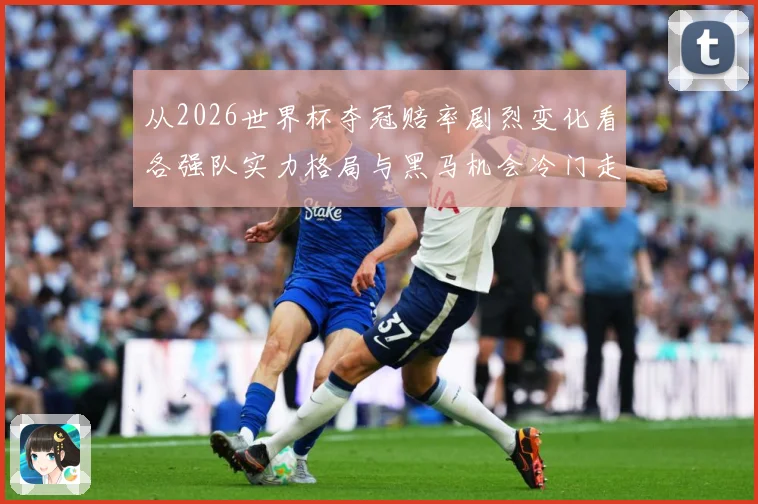 从2026世界杯夺冠赔率剧烈变化看各强队实力格局与黑马机会冷门走势解析
