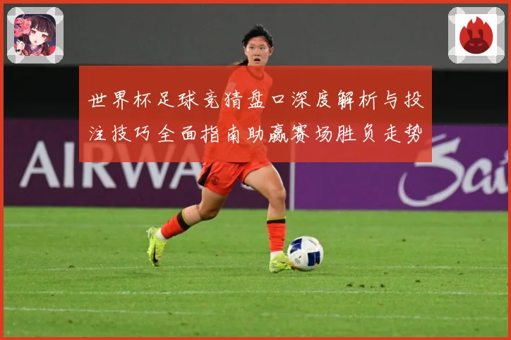 世界杯足球竞猜盘口深度解析与投注技巧全面指南助赢赛场胜负走势预测