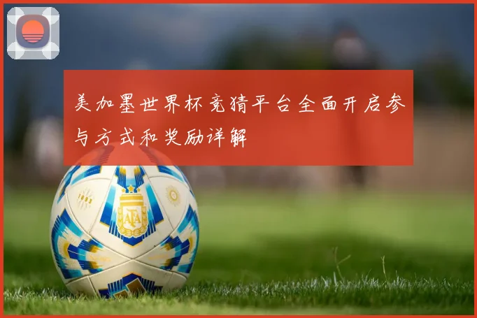 美加墨世界杯竞猜平台全面开启参与方式和奖励详解