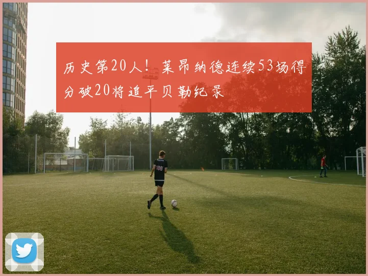 历史第20人！莱昂纳德连续53场得分破20将追平贝勒纪录