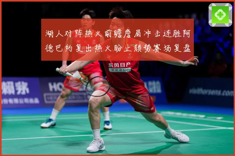 湖人对阵热火前瞻詹眉冲击连胜阿德巴约复出热火盼止颓势赛场复盘