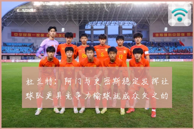 杜兰特：阿门与史密斯稳定发挥让球队更具竞争力输球就成众矢之的