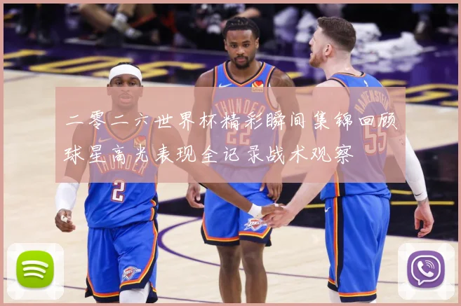 二零二六世界杯精彩瞬间集锦回顾球星高光表现全记录战术观察