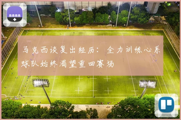马克西谈复出经历：全力训练心系球队始终渴望重回赛场