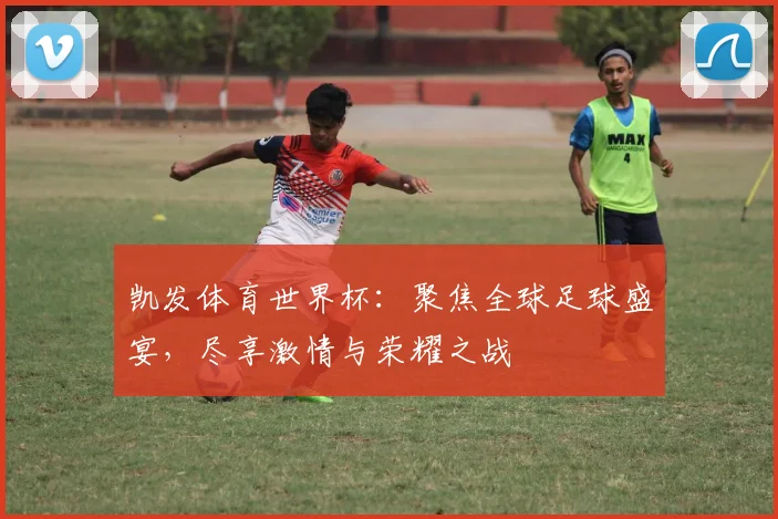 凯发体育世界杯：聚焦全球足球盛宴，尽享激情与荣耀之战