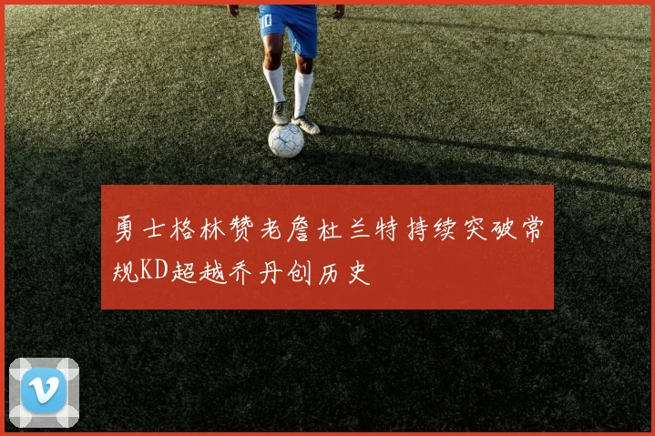 勇士格林赞老詹杜兰特持续突破常规KD超越乔丹创历史