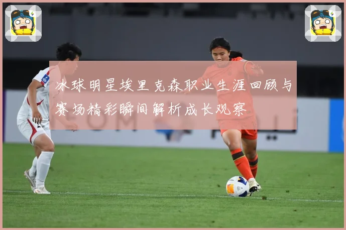 冰球明星埃里克森职业生涯回顾与赛场精彩瞬间解析成长观察