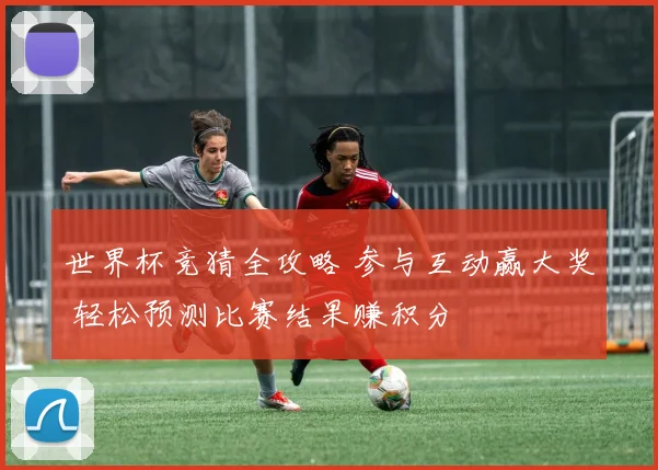 世界杯竞猜全攻略 参与互动赢大奖 轻松预测比赛结果赚积分