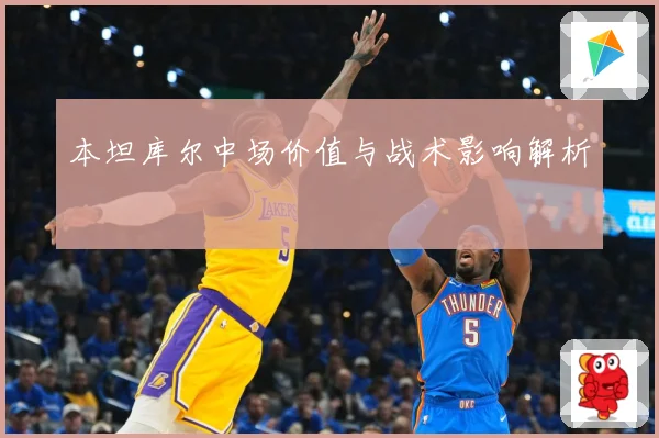 本坦库尔中场价值与战术影响解析