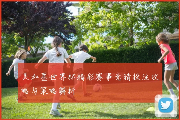 美加墨世界杯精彩赛事竞猜投注攻略与策略解析