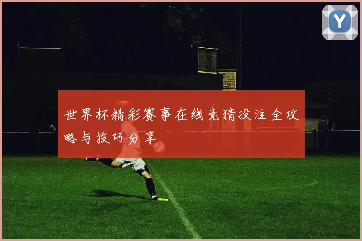 世界杯精彩赛事在线竞猜投注全攻略与技巧分享