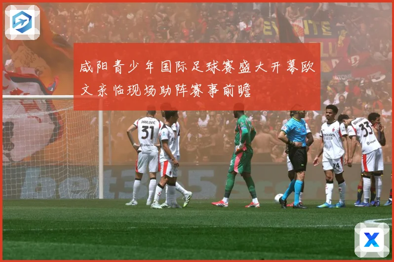 咸阳青少年国际足球赛盛大开幕欧文亲临现场助阵赛事前瞻