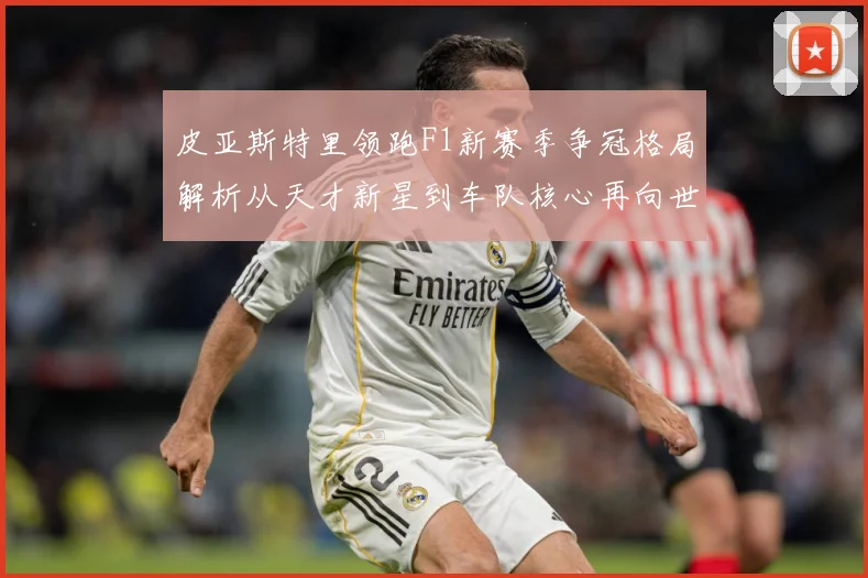 皮亚斯特里领跑F1新赛季争冠格局解析从天才新星到车队核心再向世界冠军发起冲击