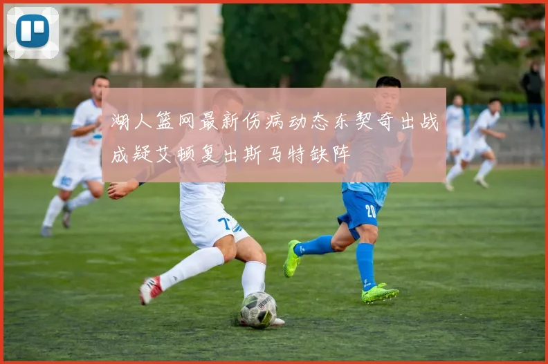 湖人篮网最新伤病动态东契奇出战成疑艾顿复出斯马特缺阵