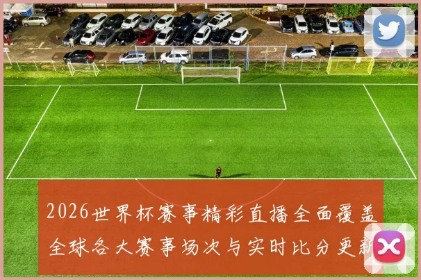 2026世界杯赛事精彩直播全面覆盖全球各大赛事场次与实时比分更新