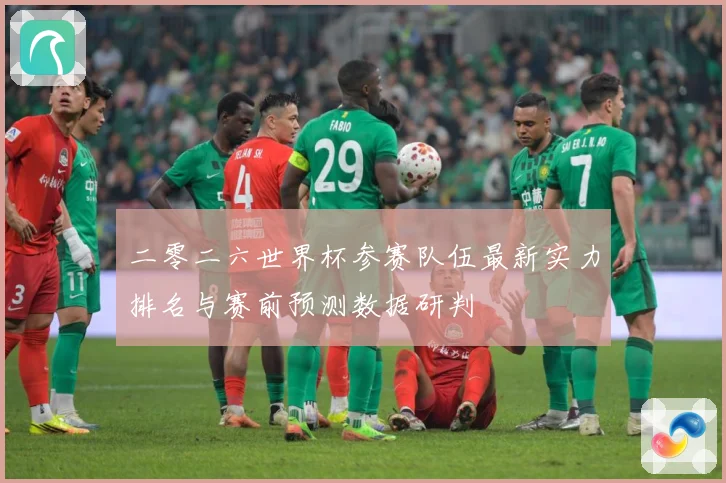 二零二六世界杯参赛队伍最新实力排名与赛前预测数据研判