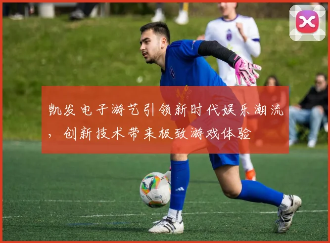 凯发电子游艺引领新时代娱乐潮流，创新技术带来极致游戏体验