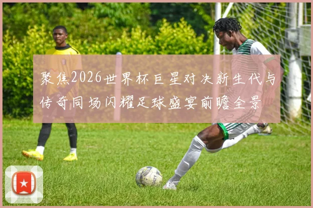 聚焦2026世界杯巨星对决新生代与传奇同场闪耀足球盛宴前瞻全景