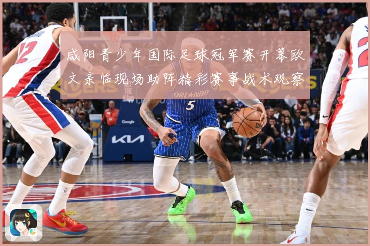 咸阳青少年国际足球冠军赛开幕欧文亲临现场助阵精彩赛事战术观察