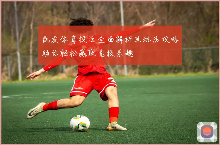 凯发体育投注全面解析及玩法攻略助你轻松赢取竞技乐趣