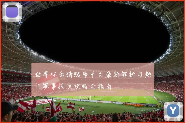 世界杯竞猜赔率平台最新解析与热门赛事投注攻略全指南