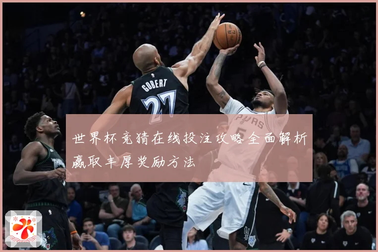 世界杯竞猜在线投注攻略全面解析赢取丰厚奖励方法