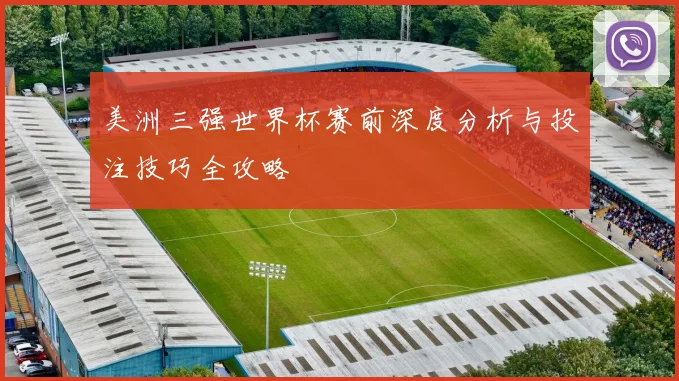 美洲三强世界杯赛前深度分析与投注技巧全攻略