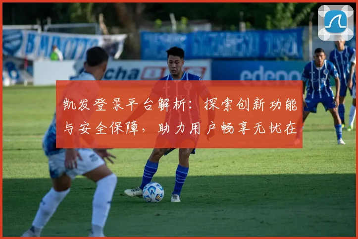 凯发登录平台解析：探索创新功能与安全保障，助力用户畅享无忧在线体验