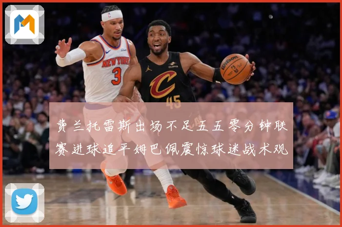 费兰托雷斯出场不足五五零分钟联赛进球追平姆巴佩震惊球迷战术观察