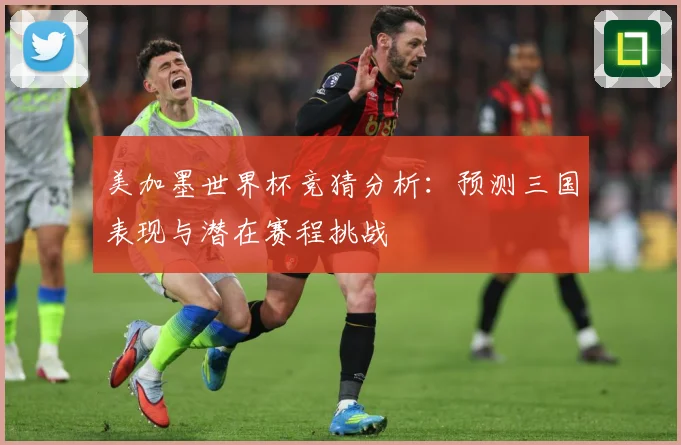 美加墨世界杯竞猜分析：预测三国表现与潜在赛程挑战