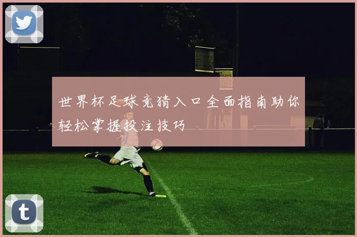 世界杯足球竞猜入口全面指南助你轻松掌握投注技巧