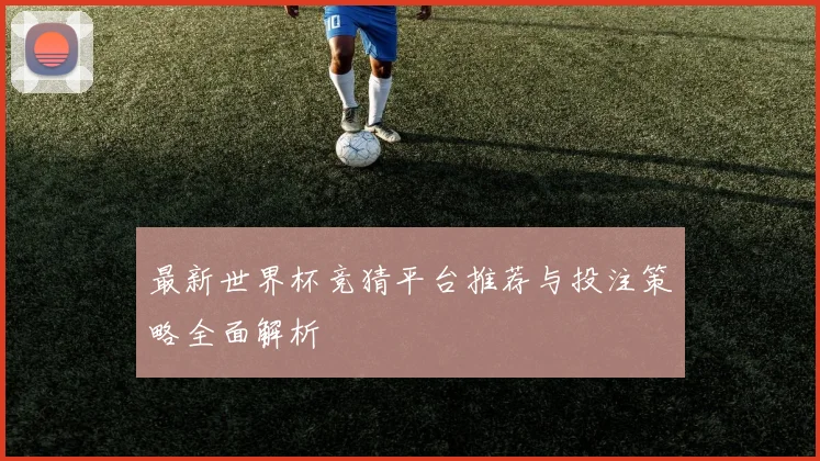 最新世界杯竞猜平台推荐与投注策略全面解析