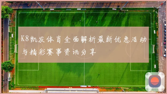 K8凯发体育全面解析最新优惠活动与精彩赛事资讯分享