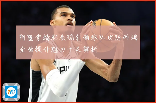 阿隆索精彩表现引领球队攻防两端全面提升魅力十足解析