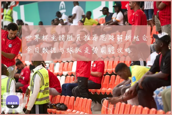 世界杯竞猜胜负推荐思路解析结合今日数据与球队走势前瞻攻略