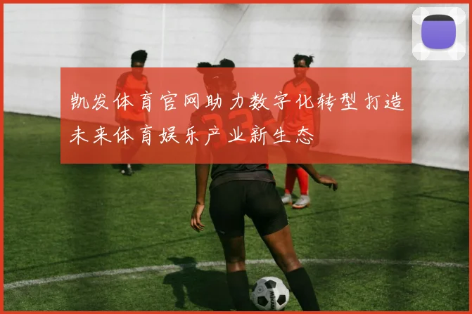 凯发体育官网助力数字化转型打造未来体育娱乐产业新生态