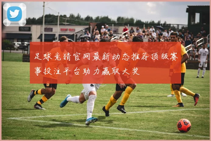 足球竞猜官网最新动态推荐顶级赛事投注平台助力赢取大奖