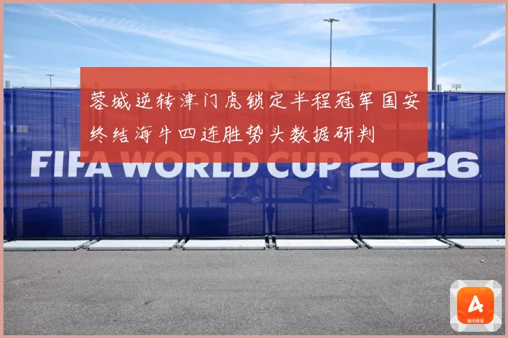 蓉城逆转津门虎锁定半程冠军国安终结海牛四连胜势头数据研判