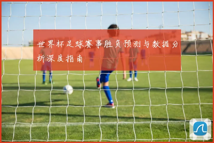 世界杯足球赛事胜负预测与数据分析深度指南