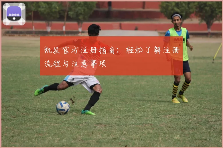 凯发官方注册指南：轻松了解注册流程与注意事项