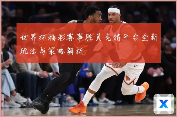 世界杯精彩赛事胜负竞猜平台全新玩法与策略解析