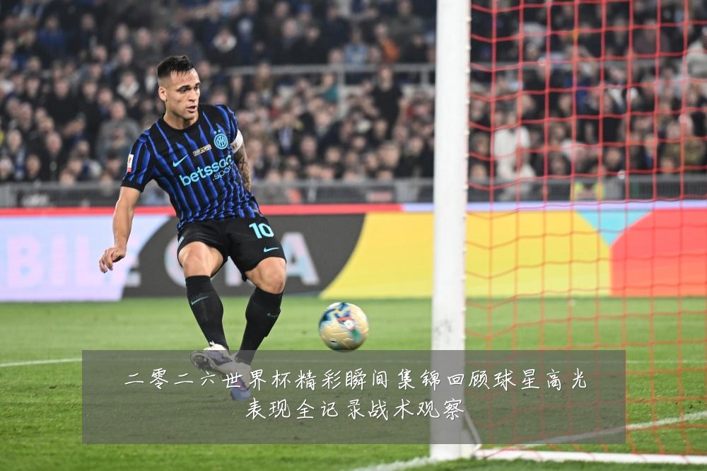 二零二六世界杯精彩瞬间集锦回顾球星高光表现全记录战术观察
