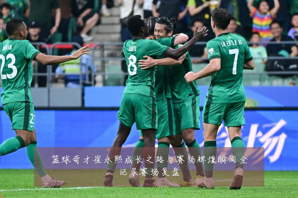 篮球奇才崔永熙成长之路与赛场辉煌瞬间全记录赛场复盘