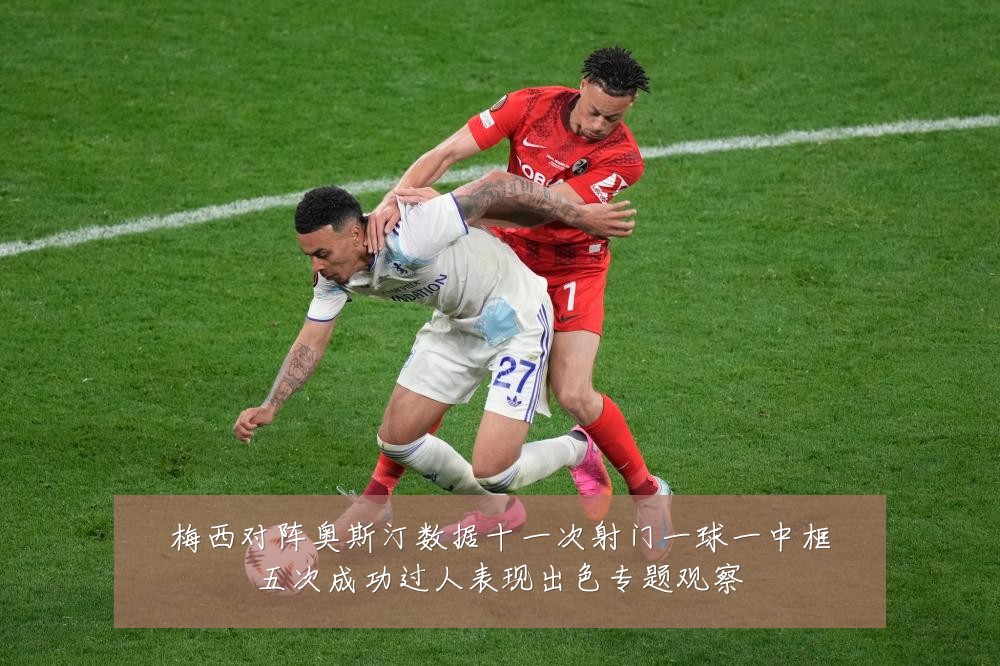 梅西对阵奥斯汀数据十一次射门一球一中框五次成功过人表现出色专题观察