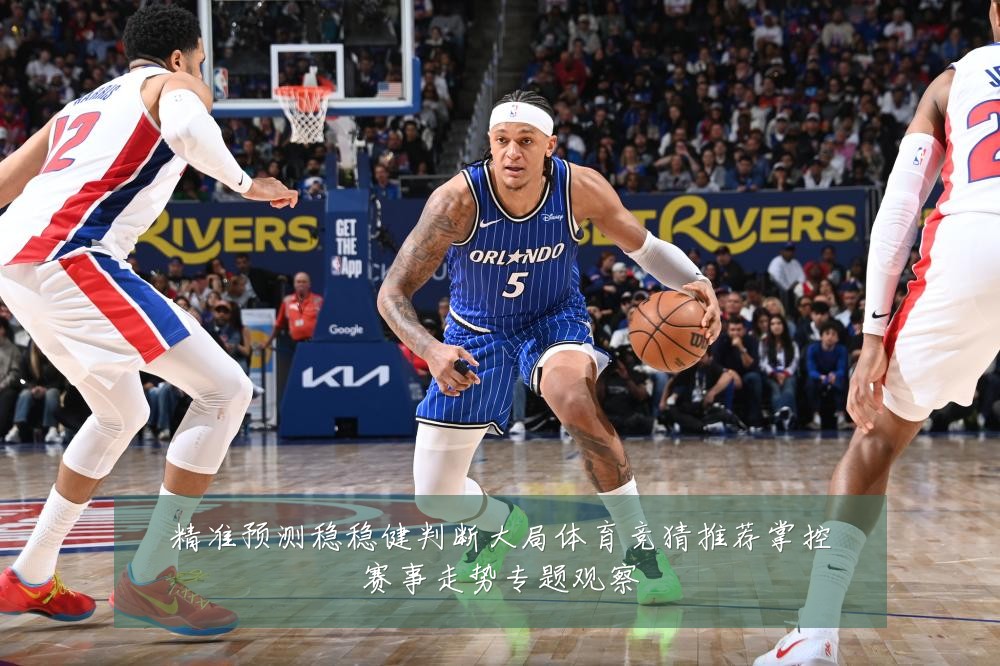 精准预测稳稳健判断大局体育竞猜推荐掌控赛事走势专题观察