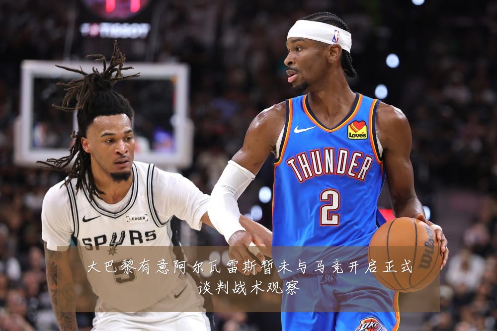 大巴黎有意阿尔瓦雷斯暂未与马竞开启正式谈判战术观察