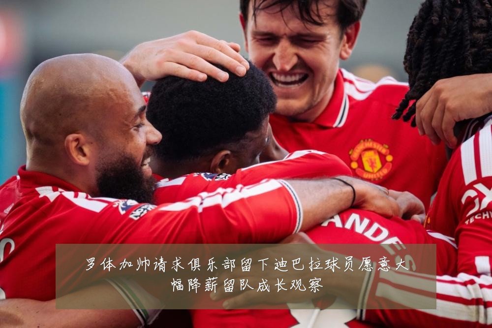 罗体加帅请求俱乐部留下迪巴拉球员愿意大幅降薪留队成长观察