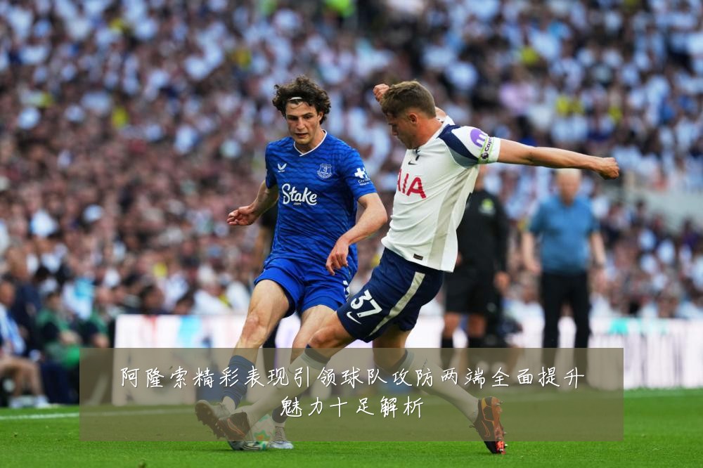 阿隆索精彩表现引领球队攻防两端全面提升魅力十足解析
